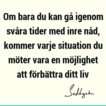 Om bara du kan gå igenom svåra tider med inre nåd, kommer varje situation du möter vara en möjlighet att förbättra ditt