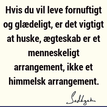 Hvis du vil leve fornuftigt og glædeligt, er det vigtigt at huske, ægteskab er et menneskeligt arrangement, ikke et himmelsk