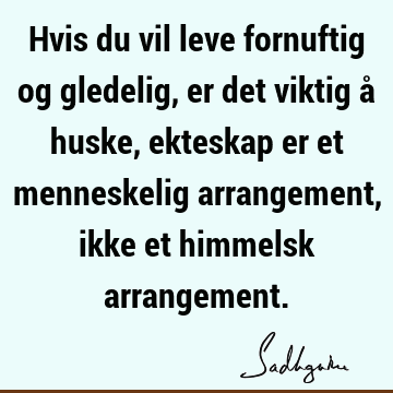 Hvis du vil leve fornuftig og gledelig, er det viktig å huske, ekteskap er et menneskelig arrangement, ikke et himmelsk