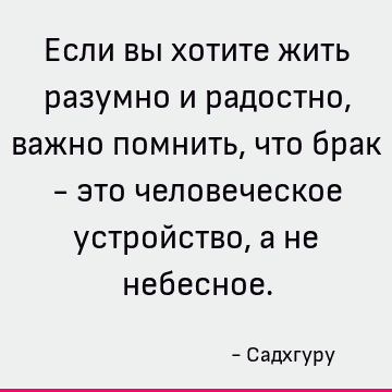 Если вы хотите жить разумно и радостно, важно помнить, что брак - это человеческое устройство, а не небесное