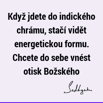 Když jdete do indického chrámu, stačí vidět energetickou formu. Chcete do sebe vnést otisk Božské