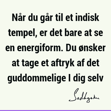 Når du går til et indisk tempel, er det bare at se en energiform. Du ønsker at tage et aftryk af det guddommelige i dig