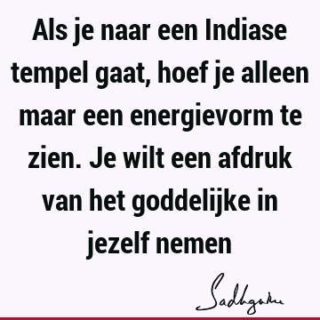 Als je naar een Indiase tempel gaat, hoef je alleen maar een energievorm te zien. Je wilt een afdruk van het goddelijke in jezelf