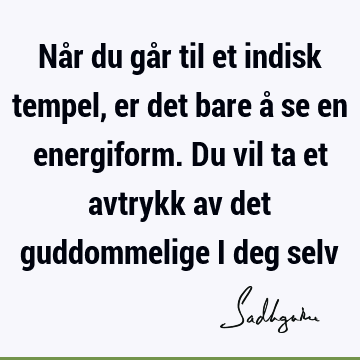 Når du går til et indisk tempel, er det bare å se en energiform. Du vil ta et avtrykk av det guddommelige i deg