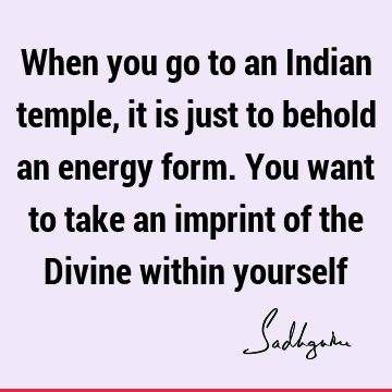 When you go to an Indian temple, it is just to behold an energy form. You want to take an imprint of the Divine within
