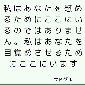 私はあなたを慰めるためにここにいるのではありません。 私はあなたを目覚めさせるためにここにいます