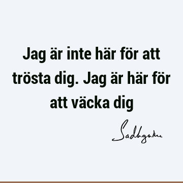 Jag är inte här för att trösta dig. Jag är här för att väcka