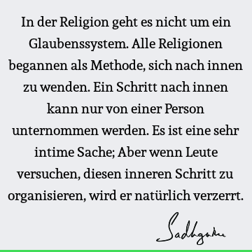 In der Religion geht es nicht um ein Glaubenssystem. Alle Religionen begannen als Methode, sich nach innen zu wenden. Ein Schritt nach innen kann nur von einer