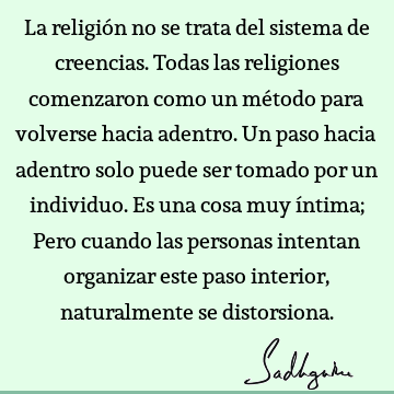 La religión no se trata del sistema de creencias. Todas las religiones comenzaron como un método para volverse hacia adentro. Un paso hacia adentro solo puede