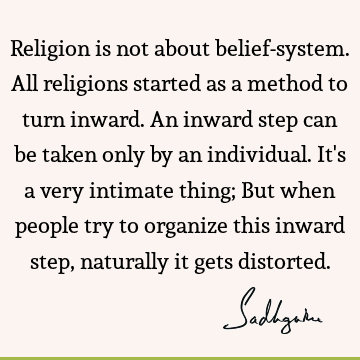 Religion is not about belief-system. All religions started as a method to turn inward. An inward step can be taken only by an individual. It