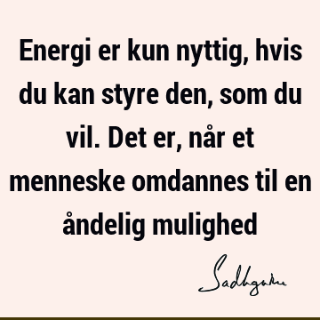 Energi er kun nyttig, hvis du kan styre den, som du vil. Det er, når et menneske omdannes til en åndelig