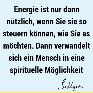 Energie ist nur dann nützlich, wenn Sie sie so steuern können, wie Sie es möchten. Dann verwandelt sich ein Mensch in eine spirituelle Mö