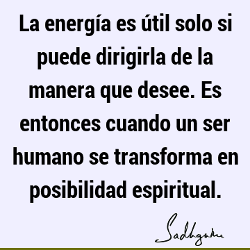 La energía es útil solo si puede dirigirla de la manera que desee. Es entonces cuando un ser humano se transforma en posibilidad