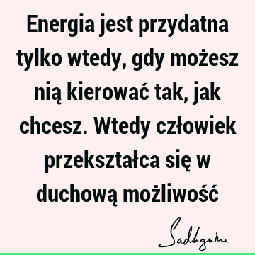 Energia jest przydatna tylko wtedy, gdy możesz nią kierować tak, jak chcesz. Wtedy człowiek przekształca się w duchową możliwość