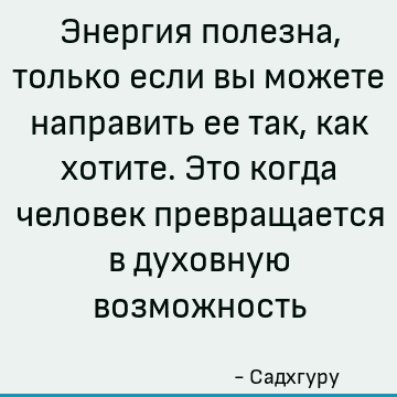 Энергия полезна, только если вы можете направить ее так, как хотите. Это когда человек превращается в духовную возможность