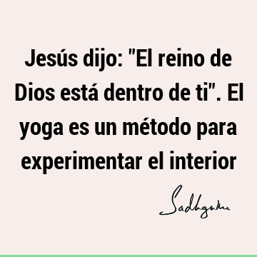 Jesús dijo: "El reino de Dios está dentro de ti". El yoga es un método para experimentar el