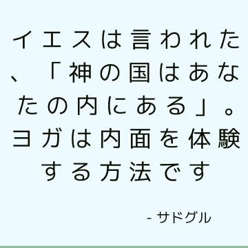 イエスは言われた、「神の国はあなたの内にある」。 ヨガは内面を体験する方法です