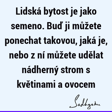 Lidská bytost je jako semeno. Buď ji můžete ponechat takovou, jaká je, nebo z ní můžete udělat nádherný strom s květinami a