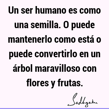 Un ser humano es como una semilla. O puede mantenerlo como está o puede convertirlo en un árbol maravilloso con flores y