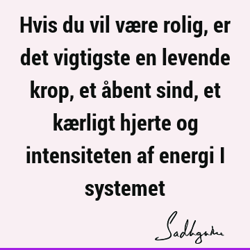 Hvis du vil være rolig, er det vigtigste en levende krop, et åbent sind, et kærligt hjerte og intensiteten af energi i