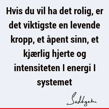 Hvis du vil ha det rolig, er det viktigste en levende kropp, et åpent sinn, et kjærlig hjerte og intensiteten i energi i