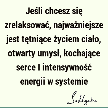 Jeśli chcesz się zrelaksować, najważniejsze jest tętniące życiem ciało, otwarty umysł, kochające serce i intensywność energii w