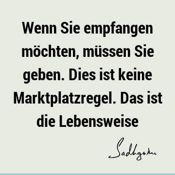 Wenn Sie empfangen möchten, müssen Sie geben. Dies ist keine Marktplatzregel. Das ist die L