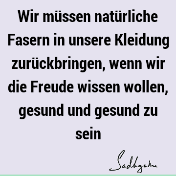 Wir müssen natürliche Fasern in unsere Kleidung zurückbringen, wenn wir die Freude wissen wollen, gesund und gesund zu