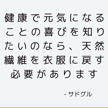 健康で元気になることの喜びを知りたいのなら、天然繊維を衣服に戻す必要があります