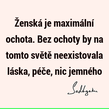 Ženská je maximální ochota. Bez ochoty by na tomto světě neexistovala láska, péče, nic jemné