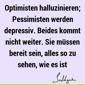 Optimisten halluzinieren; Pessimisten werden depressiv. Beides kommt nicht weiter. Sie müssen bereit sein, alles so zu sehen, wie es