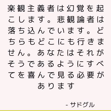 楽観主義者は幻覚を起こします。 悲観論者は落ち込んでいます。 どちらもどこにも行きません。 あなたはそれがそうであるようにすべてを喜んで見る必要があります