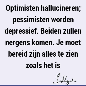 Optimisten hallucineren; pessimisten worden depressief. Beiden zullen nergens komen. Je moet bereid zijn alles te zien zoals het