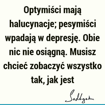 Optymiści mają halucynacje; pesymiści wpadają w depresję. Obie nic nie osiągną. Musisz chcieć zobaczyć wszystko tak, jak