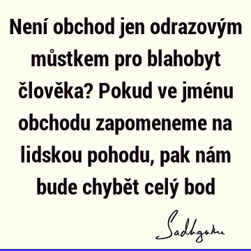 Není obchod jen odrazovým můstkem pro blahobyt člověka? Pokud ve jménu obchodu zapomeneme na lidskou pohodu, pak nám bude chybět celý