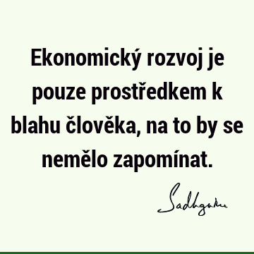 Ekonomický rozvoj je pouze prostředkem k blahu člověka, na to by se nemělo zapomí