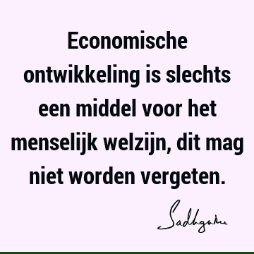 Economische ontwikkeling is slechts een middel voor het menselijk welzijn, dit mag niet worden