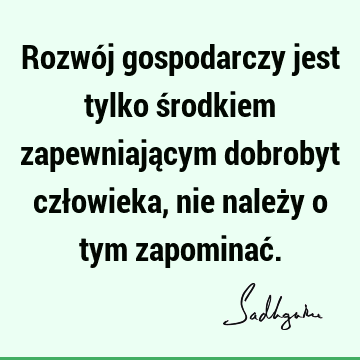 Rozwój gospodarczy jest tylko środkiem zapewniającym dobrobyt człowieka, nie należy o tym zapominać