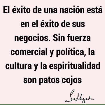 El éxito de una nación está en el éxito de sus negocios. Sin fuerza comercial y política, la cultura y la espiritualidad son patos