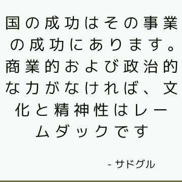 国の成功はその事業の成功にあります。 商業的および政治的な力がなければ、文化と精神性はレームダックです