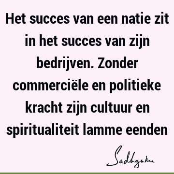 Het succes van een natie zit in het succes van zijn bedrijven. Zonder commerciële en politieke kracht zijn cultuur en spiritualiteit lamme