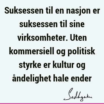 Suksessen til en nasjon er suksessen til sine virksomheter. Uten kommersiell og politisk styrke er kultur og åndelighet hale