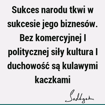 Sukces narodu tkwi w sukcesie jego biznesów. Bez komercyjnej i politycznej siły kultura i duchowość są kulawymi