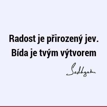 Radost je přirozený jev. Bída je tvým vý