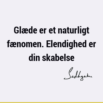 Glæde er et naturligt fænomen. Elendighed er din