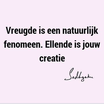 Vreugde is een natuurlijk fenomeen. Ellende is jouw