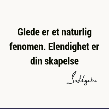 Glede er et naturlig fenomen. Elendighet er din