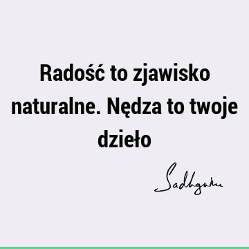 Radość to zjawisko naturalne. Nędza to twoje dzieł