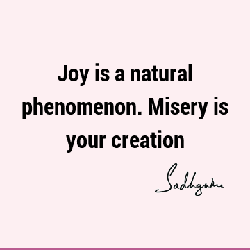 Joy is a natural phenomenon. Misery is your