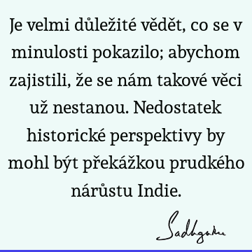 Je velmi důležité vědět, co se v minulosti pokazilo; abychom zajistili, že se nám takové věci už nestanou. Nedostatek historické perspektivy by mohl být překáž